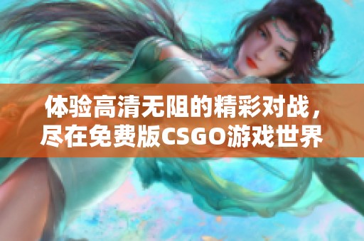 體驗高清無阻的精彩對戰，盡在免費版CSGO游戲世界中盡情暢玩