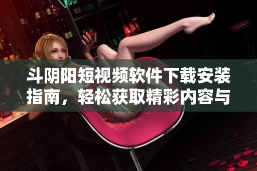 斗陰陽短視頻軟件下載安裝指南，輕松獲取精彩內(nèi)容與創(chuàng)作樂趣