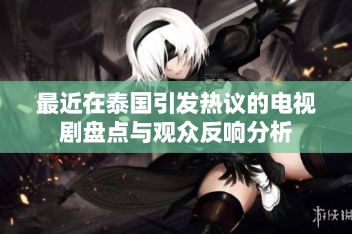 最近在泰國引發熱議的電視劇盤點與觀眾反響分析