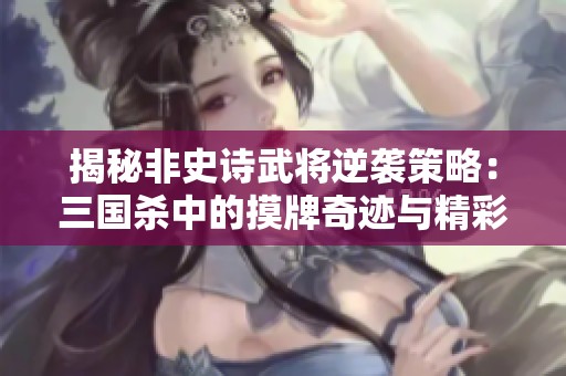 揭秘非史詩武將逆襲策略：三國殺中的摸牌奇跡與精彩對決
