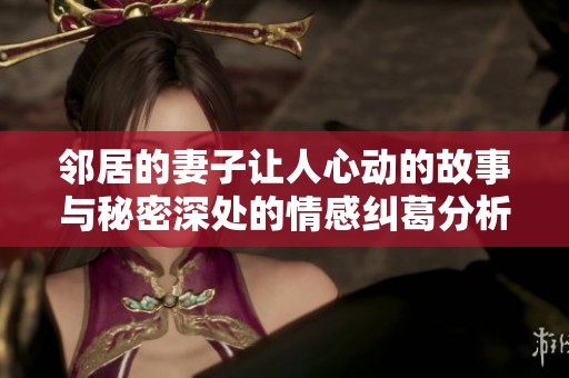 鄰居的妻子讓人心動(dòng)的故事與秘密深處的情感糾葛分析