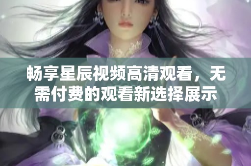 暢享星辰視頻高清觀看，無需付費的觀看新選擇展示