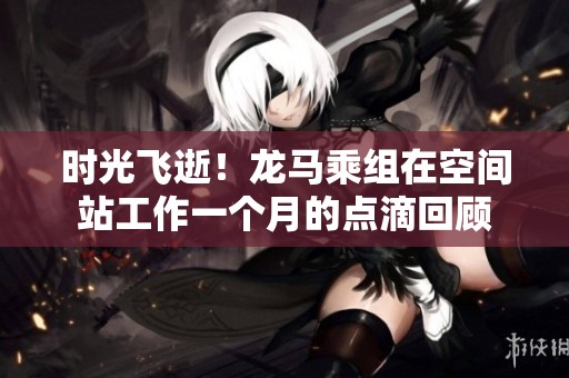 時光飛逝！龍馬乘組在空間站工作一個月的點滴回顧