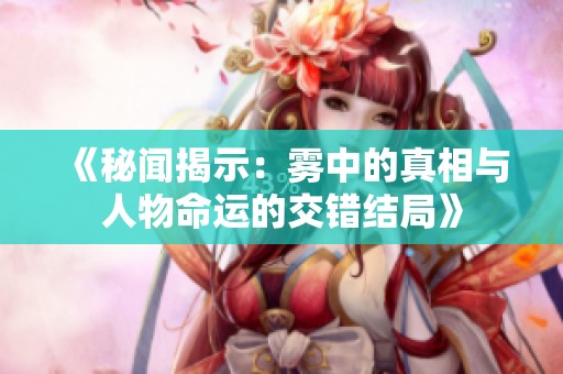 《秘聞揭示：霧中的真相與人物命運的交錯結局》