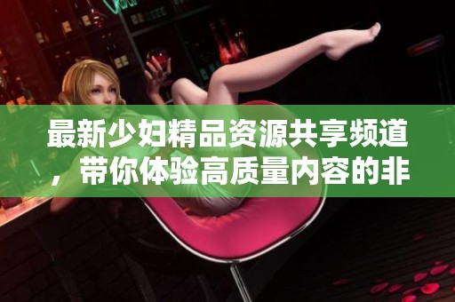 最新少婦精品資源共享頻道，帶你體驗高質量內容的非凡魅力
