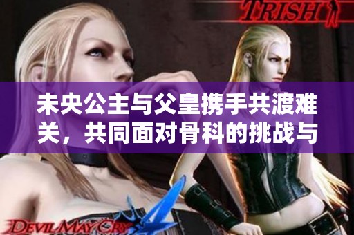 未央公主與父皇攜手共渡難關，共同面對骨科的挑戰與治愈之旅