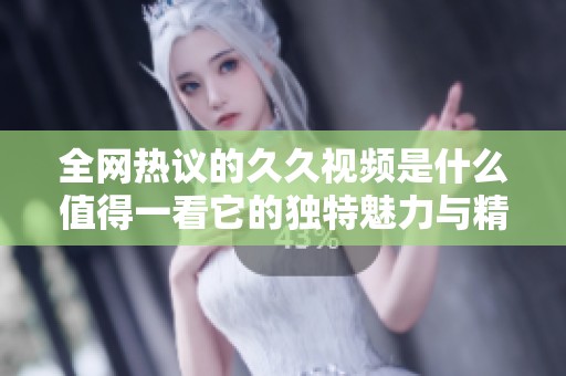 全網熱議的久久視頻是什么值得一看它的獨特魅力與精彩內容