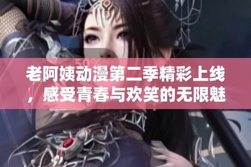 老阿姨動漫第二季精彩上線，感受青春與歡笑的無限魅力！