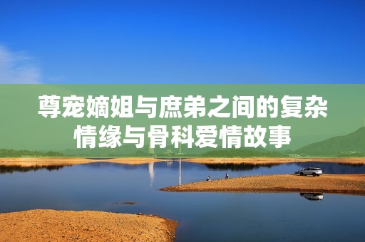 尊寵嫡姐與庶弟之間的復雜情緣與骨科愛情故事