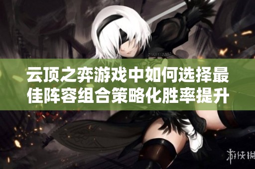 云頂之弈游戲中如何選擇最佳陣容組合策略化勝率提升
