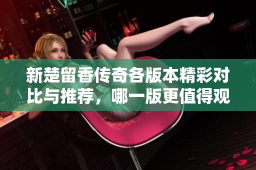 新楚留香傳奇各版本精彩對比與推薦，哪一版更值得觀看