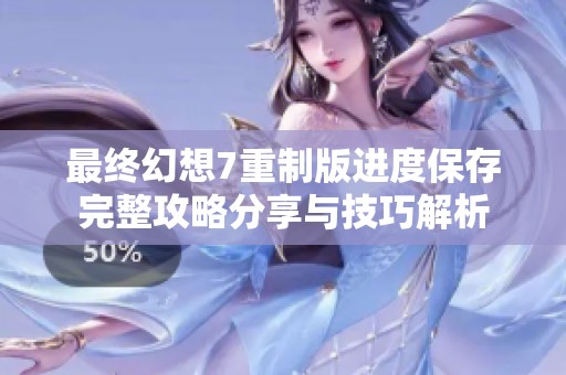 最終幻想7重制版進度保存完整攻略分享與技巧解析