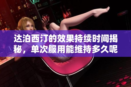 達泊西汀的效果持續時間揭秘，單次服用能維持多久呢