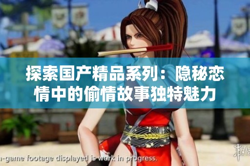 探索國產精品系列：隱秘戀情中的偷情故事獨特魅力