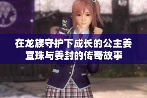 在龍族守護下成長的公主姜宜珠與姜封的傳奇故事