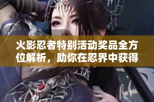 火影忍者特別活動獎品全方位解析，助你在忍界中獲得豐厚獎勵