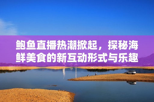 鮑魚直播熱潮掀起，探秘海鮮美食的新互動形式與樂趣