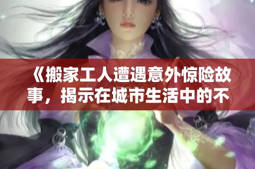 《搬家工人遭遇意外驚險故事，揭示在城市生活中的不易與挑戰(zhàn)》