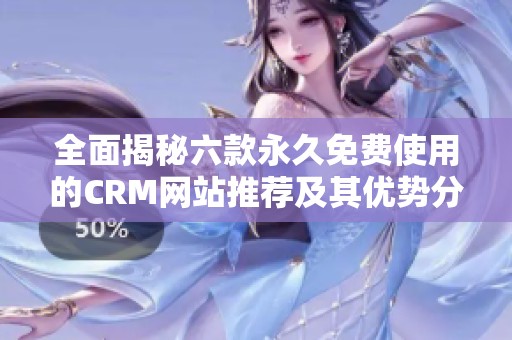 全面揭秘六款永久免費(fèi)使用的CRM網(wǎng)站推薦及其優(yōu)勢(shì)分析