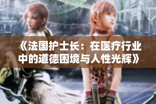 《法國(guó)護(hù)士長(zhǎng)：在醫(yī)療行業(yè)中的道德困境與人性光輝》