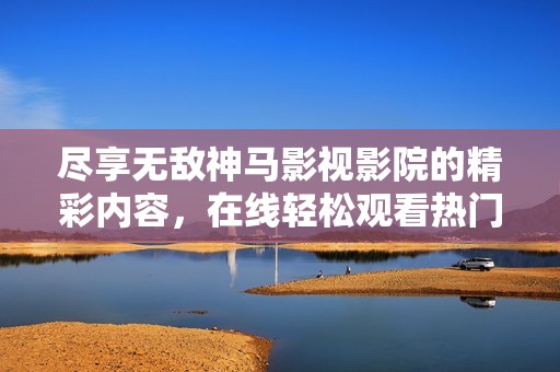盡享無敵神馬影視影院的精彩內容，在線輕松觀看熱門影片推薦