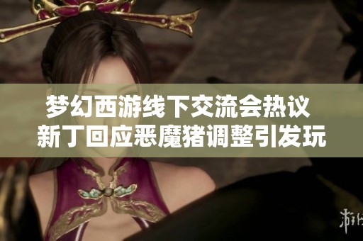 夢幻西游線下交流會熱議 新丁回應惡魔豬調整引發玩家關注