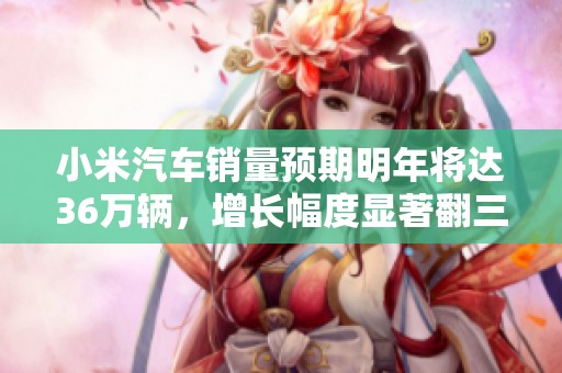 小米汽車銷量預(yù)期明年將達(dá)36萬輛，增長(zhǎng)幅度顯著翻三倍