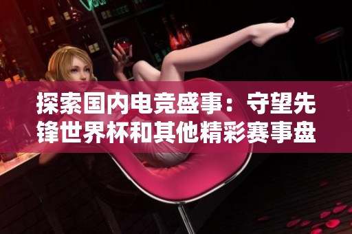 探索國內電競盛事：守望先鋒世界杯和其他精彩賽事盤點