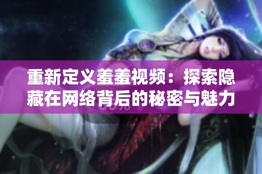 重新定義羞羞視頻：探索隱藏在網絡背后的秘密與魅力