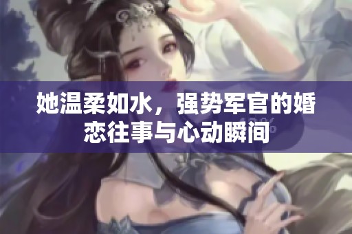 她溫柔如水，強勢軍官的婚戀往事與心動瞬間