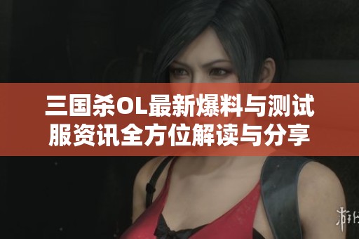三國殺OL最新爆料與測試服資訊全方位解讀與分享