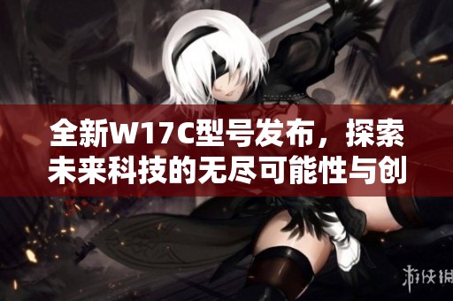 全新W17C型號發布，探索未來科技的無盡可能性與創新應用