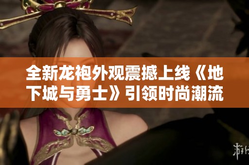 全新龍袍外觀震撼上線《地下城與勇士》引領時尚潮流