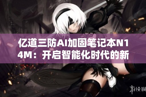 億道三防AI加固筆記本N14M：開啟智能化時代的新標桿探討