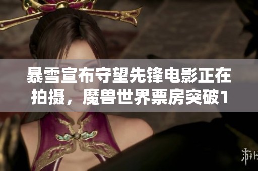暴雪宣布守望先鋒電影正在拍攝，魔獸世界票房突破10億大關