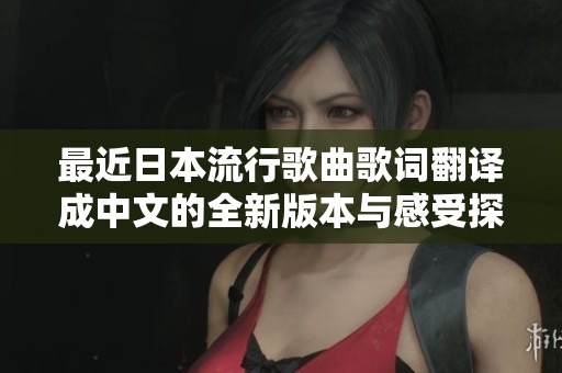 最近日本流行歌曲歌詞翻譯成中文的全新版本與感受探討