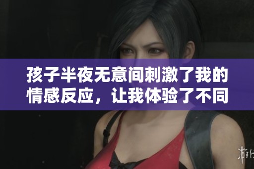 孩子半夜無意間刺激了我的情感反應(yīng)，讓我體驗了不同尋常的感受