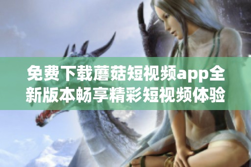 免費下載蘑菇短視頻app全新版本暢享精彩短視頻體驗