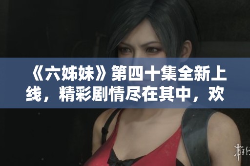 《六姊妹》第四十集全新上線，精彩劇情盡在其中，歡迎免費觀看！