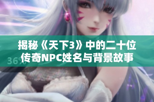 揭秘《天下3》中的二十位傳奇NPC姓名與背景故事