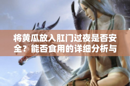 將黃瓜放入肛門過夜是否安全？能否食用的詳細分析與建議