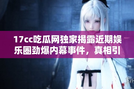 17cc吃瓜網(wǎng)獨家揭露近期娛樂圈勁爆內(nèi)幕事件，真相引發(fā)熱議和關(guān)注