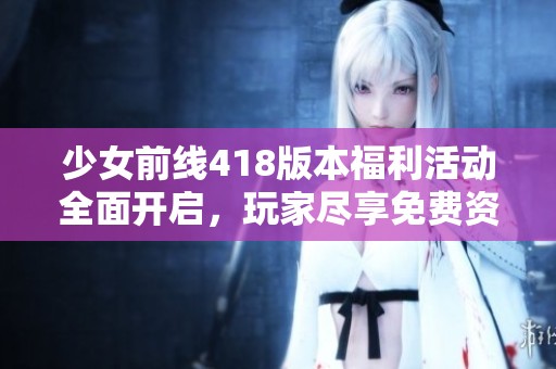 少女前線418版本福利活動全面開啟，玩家盡享免費資源與精彩內(nèi)容