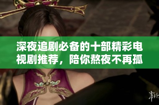 深夜追劇必備的十部精彩電視劇推薦，陪你熬夜不再孤單