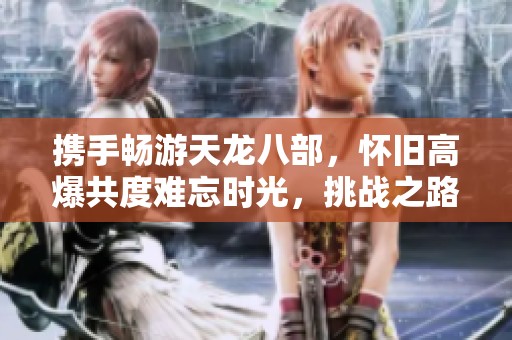 攜手暢游天龍八部，懷舊高爆共度難忘時(shí)光，挑戰(zhàn)之路與你同行