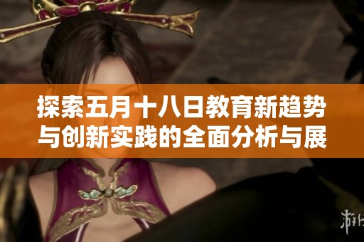 探索五月十八日教育新趨勢與創新實踐的全面分析與展望