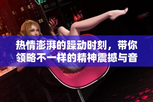 熱情澎湃的躁動時刻，帶你領略不一樣的精神震撼與音樂魅力