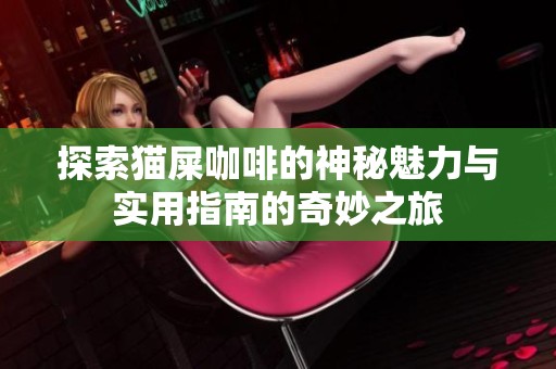 探索貓屎咖啡的神秘魅力與實(shí)用指南的奇妙之旅