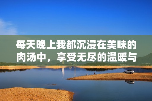 每天晚上我都沉浸在美味的肉湯中，享受無盡的溫暖與美食。