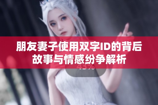 朋友妻子使用雙字ID的背后故事與情感紛爭解析